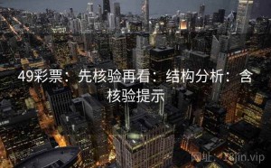 49彩票：先核验再看：结构分析：含核验提示