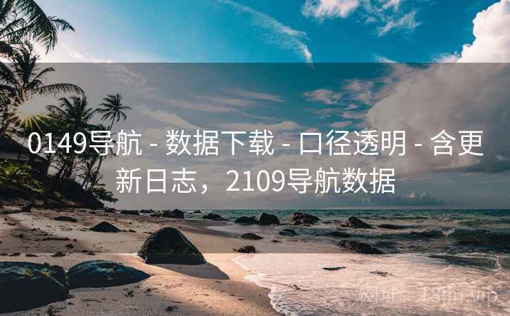0149导航 - 数据下载 - 口径透明 - 含更新日志，2109导航数据