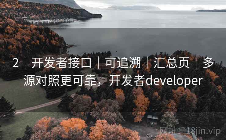 2｜开发者接口｜可追溯｜汇总页｜多源对照更可靠，开发者developer