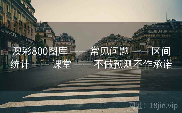 澳彩800图库 —— 常见问题 —— 区间统计 —— 课堂 —— 不做预测不作承诺