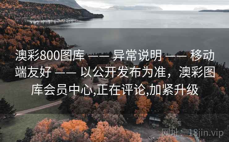 澳彩800图库 —— 异常说明 —— 移动端友好 —— 以公开发布为准，澳彩图库会员中心,正在评论,加紧升级