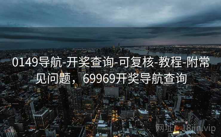 0149导航-开奖查询-可复核-教程-附常见问题，69969开奖导航查询
