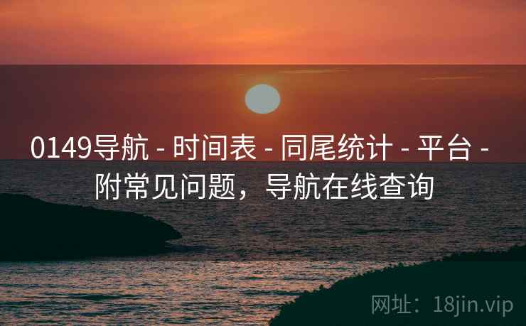 0149导航 - 时间表 - 同尾统计 - 平台 - 附常见问题，导航在线查询