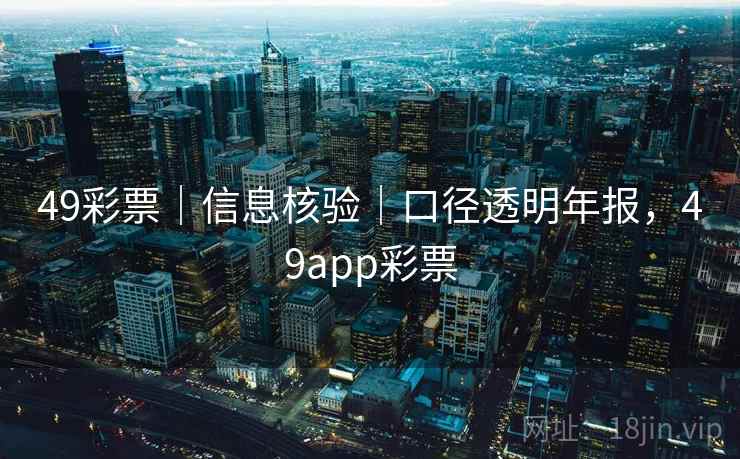 49彩票｜信息核验｜口径透明年报，49app彩票