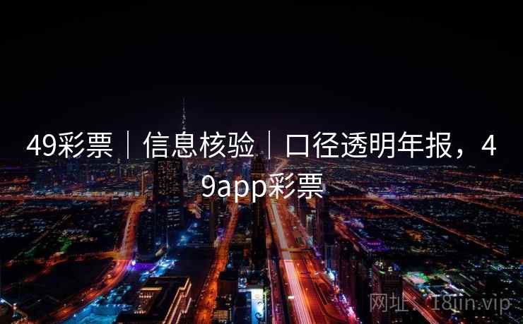 49彩票｜信息核验｜口径透明年报，49app彩票
