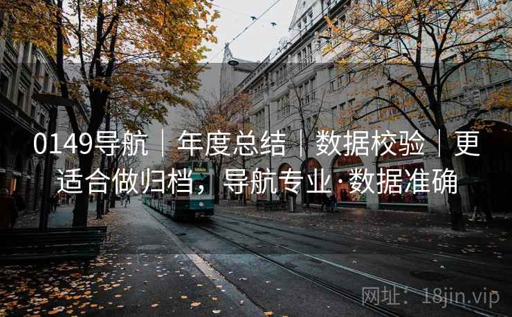 0149导航|年度总结|数据校验|更适合做归档,导航专业·数据准确 0149导航|年度总结|数据校验|更适合做归档,导航专业·数据准确