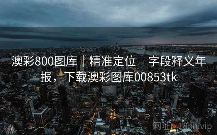 澳彩800图库｜精准定位｜字段释义年报，下载澳彩图库00853tk