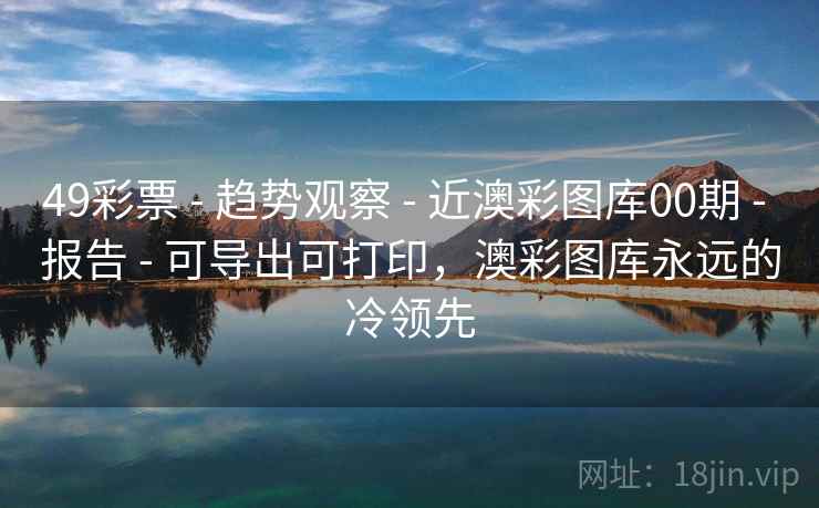 49彩票 - 趋势观察 - 近澳彩图库00期 - 报告 - 可导出可打印，澳彩图库永远的冷领先